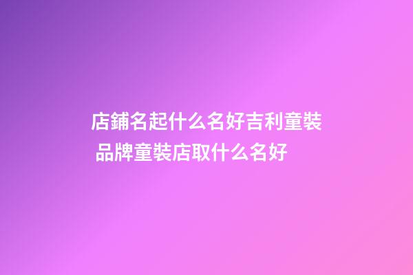 店鋪名起什么名好吉利童裝 品牌童裝店取什么名好-第1張-店鋪起名-玄機派